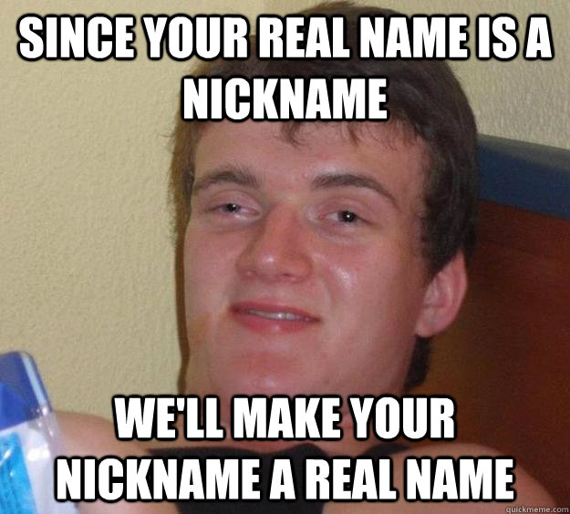 Since your real name is a nickname we'll make your nickname a real name  10 Guy