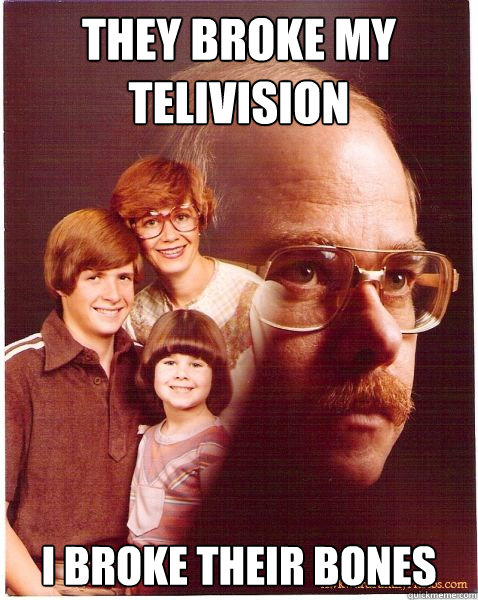 They broke my telivision I broke their bones  Vengeance Dad