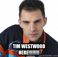  TIM WESTWOOD HERE!!!!!!!!  Timmy w