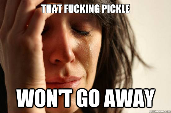 That fucking pickle Won't go away  First World Problems