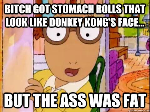 bitch got stomach rolls that look like donkey kong's face... but the ass was fat - bitch got stomach rolls that look like donkey kong's face... but the ass was fat  Arthur Sees A Fat Ass