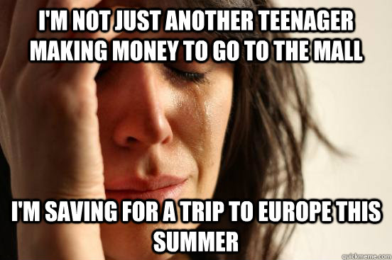 I'm not just another teenager making money to go to the mall I'm saving for a trip to europe this summer  First World Problems