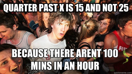 Quarter past x is 15 and not 25 because there arent 100 mins in an hour - Quarter past x is 15 and not 25 because there arent 100 mins in an hour  Sudden Clarity Clarence
