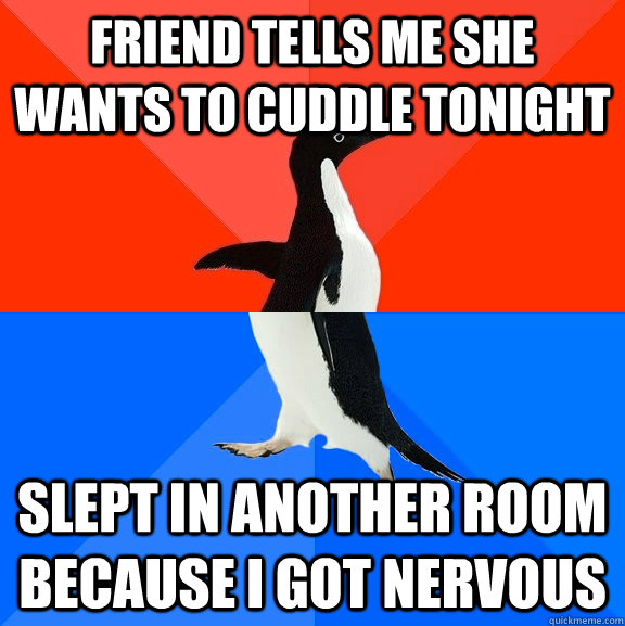 Friend tells me she wants to cuddle tonight Slept in another room because I got nervous  Socially Awesome Awkward Penguin