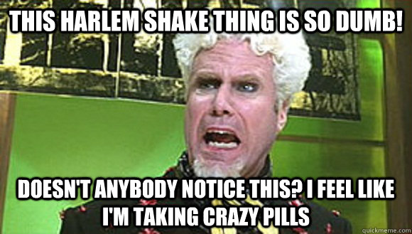 This Harlem Shake thing is so dumb! Doesn't anybody notice this? I feel like I'm taking crazy pills  Angry mugatu