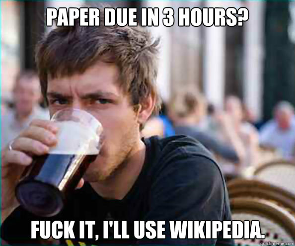 Paper due in 3 hours? Fuck it, I'll use Wikipedia. - Paper due in 3 hours? Fuck it, I'll use Wikipedia.  Lazy College Senior