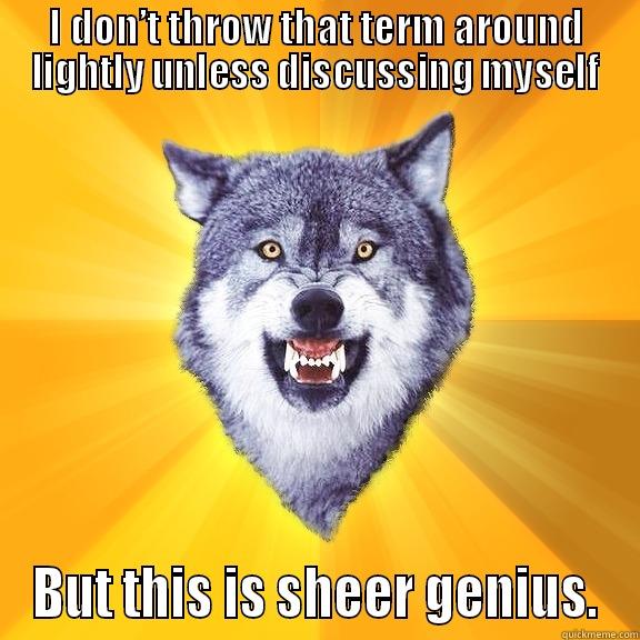 I DON’T THROW THAT TERM AROUND LIGHTLY UNLESS DISCUSSING MYSELF BUT THIS IS SHEER GENIUS. Courage Wolf