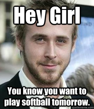 Hey Girl You know you want to play softball tomorrow. - Hey Girl You know you want to play softball tomorrow.  Misc