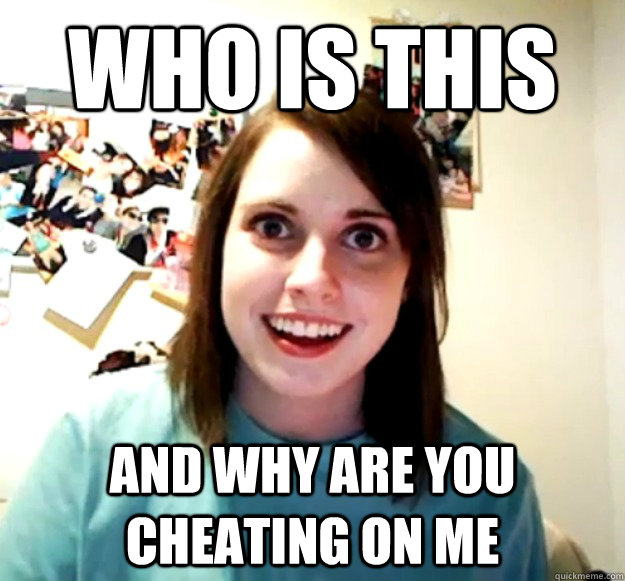 who is this  and why are you cheating on me  Overly Attached Girlfriend