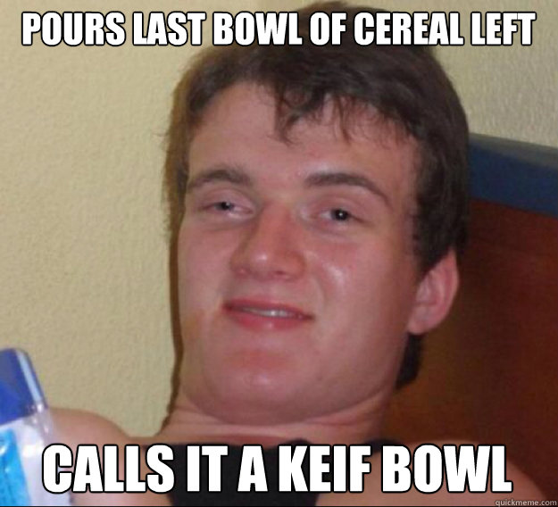 Pours last bowl of cereal left calls it a keif bowl  ten guy
