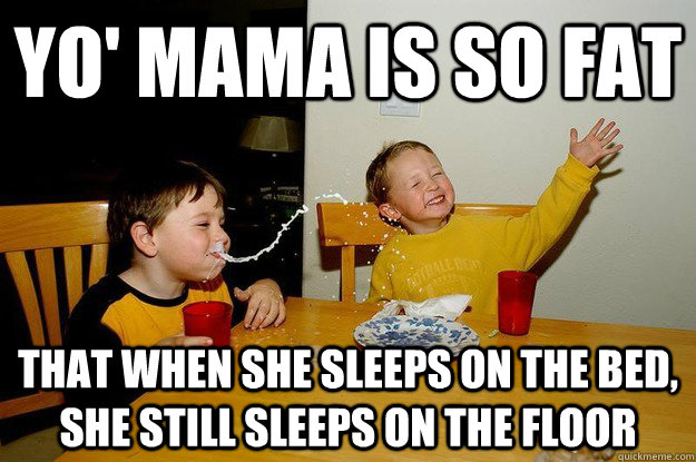 yo' mama is so fat that when she sleeps on the bed, she still sleeps on the floor  yo mama is so fat