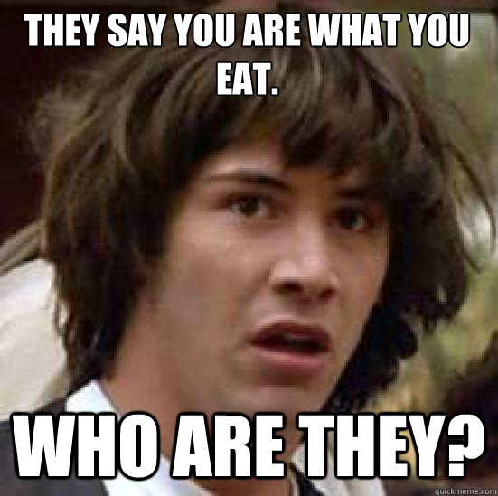 They say you are what you eat. WHo are they?  conspiracy keanu