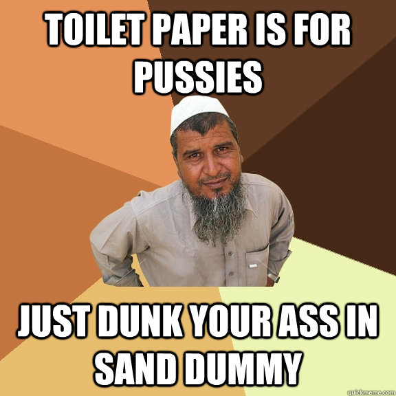 Toilet paper is for pussies just dunk your ass in sand dummy  Ordinary Muslim Man