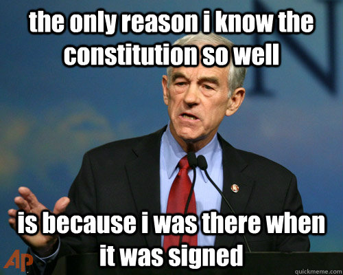 the only reason i know the constitution so well is because i was there when it was signed  A Reminder Ron Paul