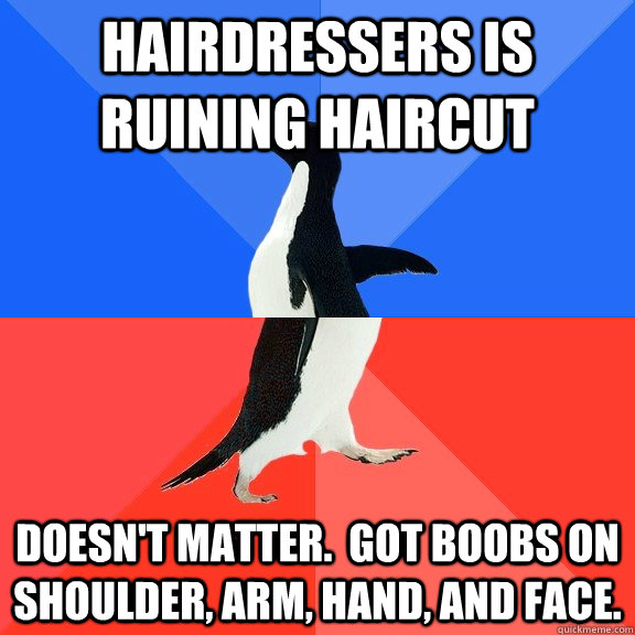 Hairdressers is ruining haircut doesn't matter.  Got boobs on shoulder, arm, hand, and face.  Socially Awkward Awesome Penguin