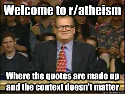 Welcome to r/atheism Where the quotes are made up and the context doesn't matter  Its time to play drew carey
