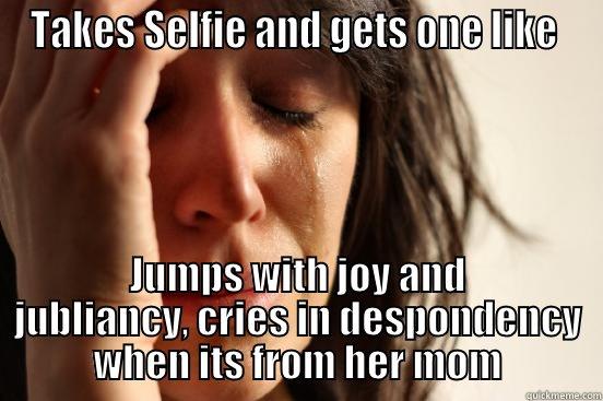 TAKES SELFIE AND GETS ONE LIKE  JUMPS WITH JOY AND JUBLIANCY, CRIES IN DESPONDENCY WHEN ITS FROM HER MOM First World Problems