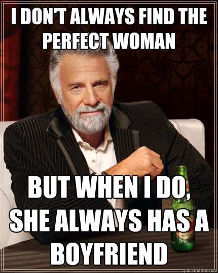 I don't always find the perfect woman but when I do, she always has a boyfriend  The Most Interesting Man In The World