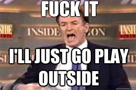 fuck it I'll just go play outside  Fuck It Bill OReilly