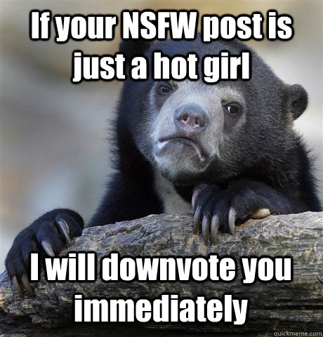 If your NSFW post is just a hot girl I will downvote you immediately  - If your NSFW post is just a hot girl I will downvote you immediately   Confession Bear