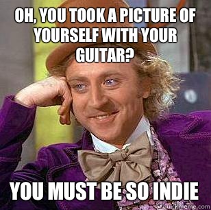 Oh, you took a picture of yourself with your guitar? You must be so indie  Condescending Wonka