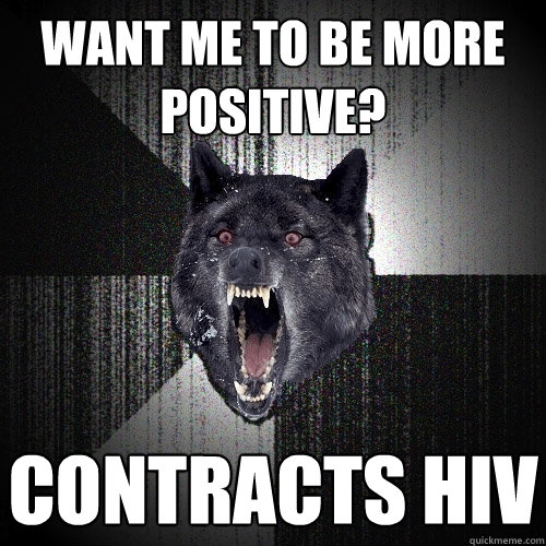 Want me to be more positive? CONTRACTS HIV  Insanity Wolf