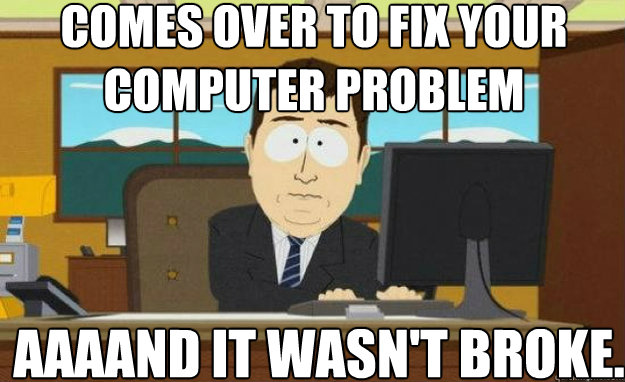 Comes over to fix your computer problem AAAAND It wasn't broke. - Comes over to fix your computer problem AAAAND It wasn't broke.  aaaand its gone