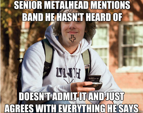 senior metalhead mentions band he hasn't heard of doesn't admit it and just agrees with everything he says  