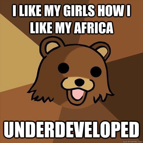 I Like my girls how I like my africa underdeveloped  Pedobear