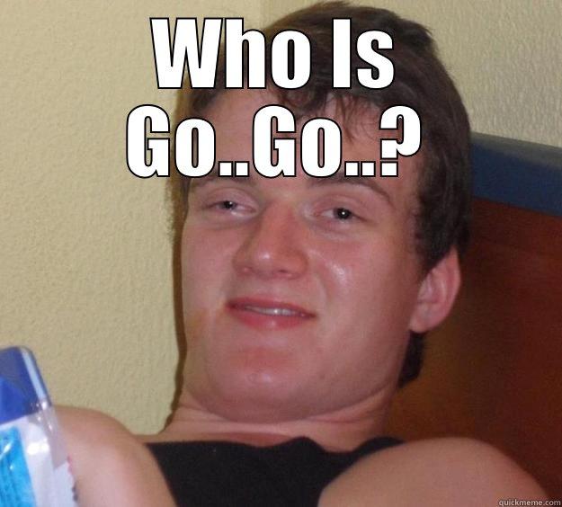 WHO IS GO..GO..?  10 Guy