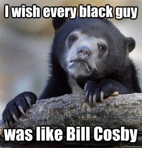 I wish every black guy was like Bill Cosby  Confession Bear