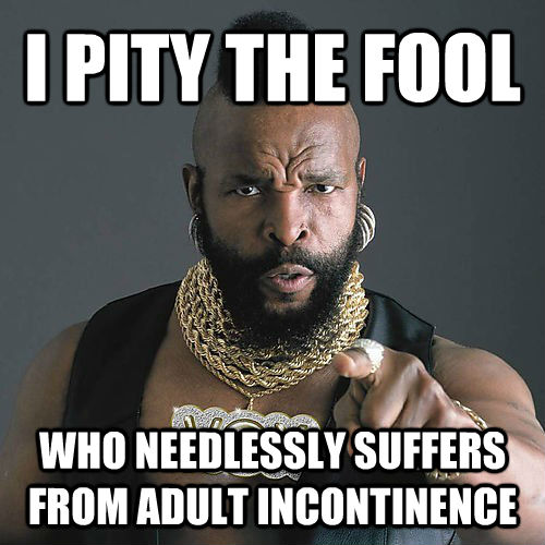 I PITY THE FOOL WHO NEEDLESSLY SUFFERS FROM ADULT INCONTINENCE - I PITY THE FOOL WHO NEEDLESSLY SUFFERS FROM ADULT INCONTINENCE  untitled meme