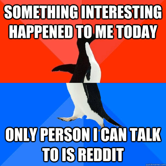 Something interesting happened to me today Only person I can talk to is reddit  Socially Awesome Awkward Penguin