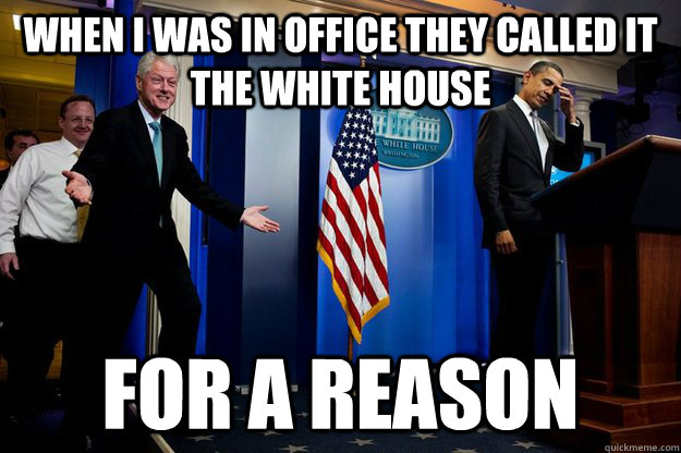 when i was in office they called it the white house for a reason  - when i was in office they called it the white house for a reason   Inappropriate Timing Bill Clinton