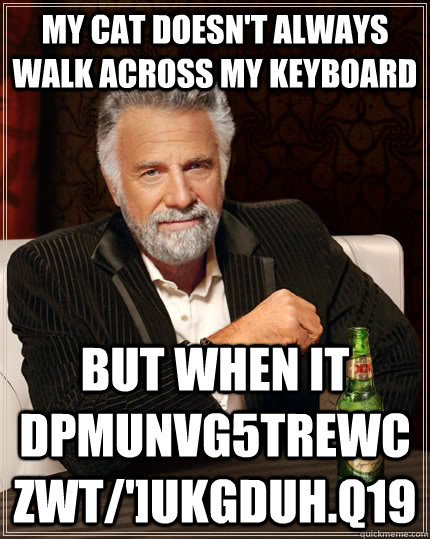 My cat doesn't always walk across my keyboard but when it dpmunvg5trewczwt/']ukgduh.q19 - My cat doesn't always walk across my keyboard but when it dpmunvg5trewczwt/']ukgduh.q19  The Most Interesting Man In The World