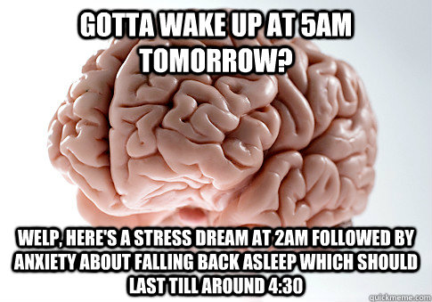 Gotta wake up at 5am tomorrow? Welp, here's a stress dream at 2am followed by anxiety about falling back asleep which should last till around 4:30  Scumbag Brain