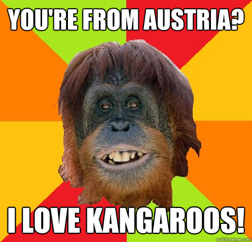 You're from Austria? I love Kangaroos!  Culturally Oblivious Orangutan