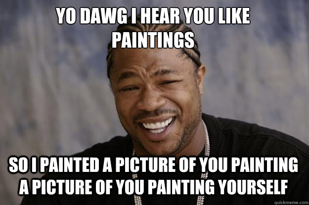 YO DAWG I HEAR YOU LIKE 
PAINTINGS SO I PAINTED A PICTURE OF YOU PAINTING A PICTURE OF YOU PAINTING YOURSELF  Xzibit meme