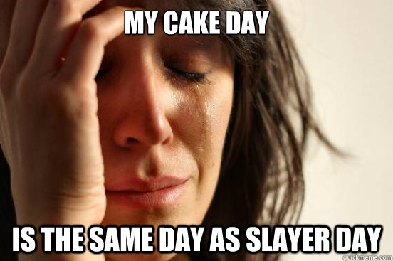 My cake day is the same day as slayer day  First World Problems