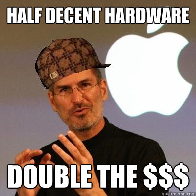 half decent hardware
 double the $$$  Scumbag Steve Jobs