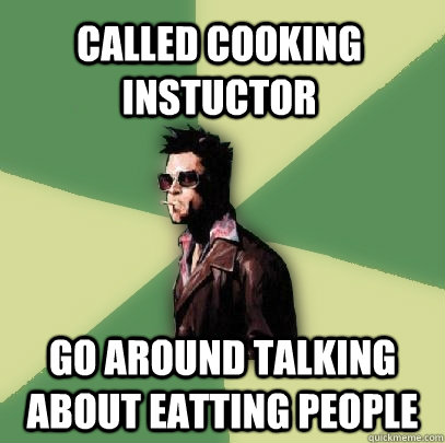 Called Cooking instuctor Go around talking about eatting people  Helpful Tyler Durden