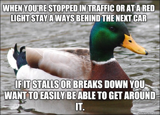 When you're stopped in traffic or at a red light stay a ways behind the next car If it stalls or breaks down you want to easily be able to get around it.  Actual Advice Mallard