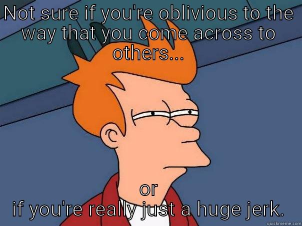 NOT SURE IF YOU'RE OBLIVIOUS TO THE WAY THAT YOU COME ACROSS TO OTHERS... OR IF YOU'RE REALLY JUST A HUGE JERK. Futurama Fry