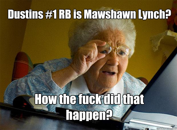Dustins #1 RB is Mawshawn Lynch? How the fuck did that happen?  Grandma finds the Internet