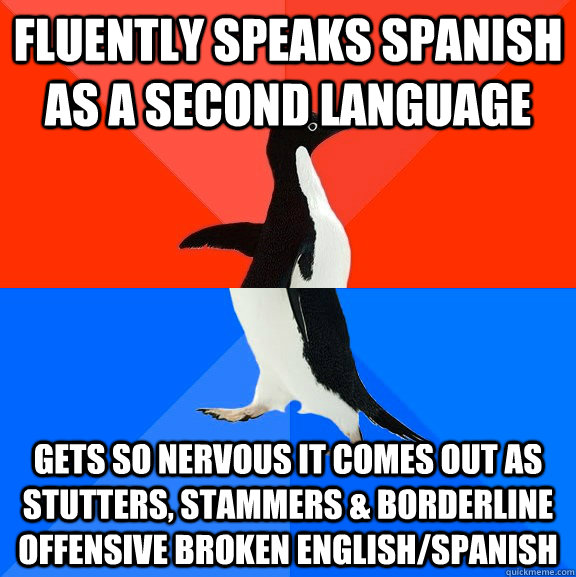 Fluently speaks Spanish as a second language gets so nervous it comes out as stutters, stammers & borderline offensive broken English/Spanish  Socially Awesome Awkward Penguin