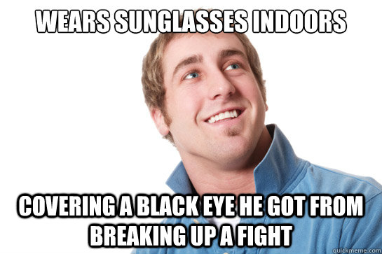 wears sunglasses indoors covering a black eye he got from breaking up a fight  Misunderstood D-Bag