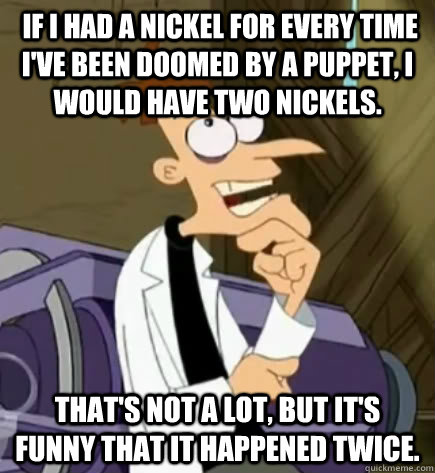  If I had a nickel for every time I've been doomed by a puppet, I would have two nickels.  That's not a lot, but it's funny that it happened twice.  