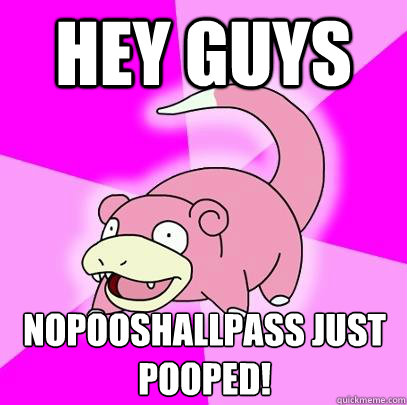 Hey guys nopooshallpass just pooped!  Slowpoke