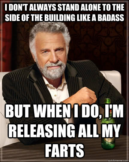 I don't always stand alone to the side of the building like a badass but when I do, I'm releasing all my farts - I don't always stand alone to the side of the building like a badass but when I do, I'm releasing all my farts  The Most Interesting Man In The World