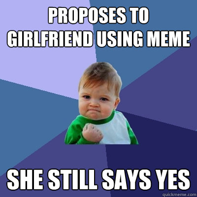 Proposes to girlfriend using meme She still says yes - Proposes to girlfriend using meme She still says yes  Success Kid